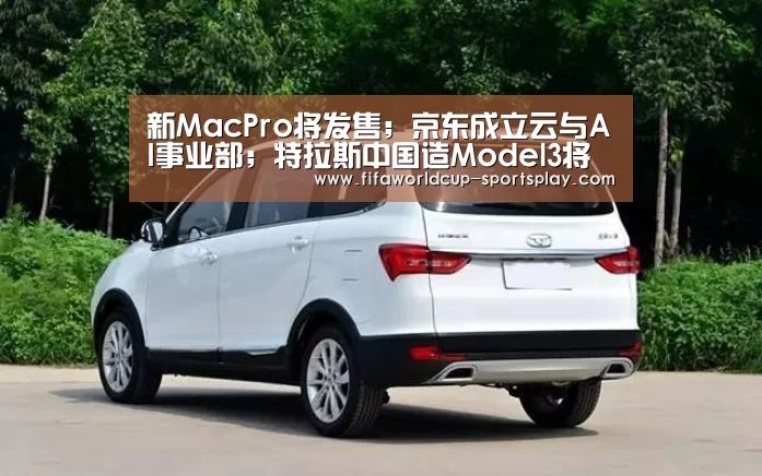 新MacPro将发售;京东成立云与AI事业部;特拉斯中国造Model3将交付|雷锋早报【FIFA World Cup】(图4) FIFA World Cup