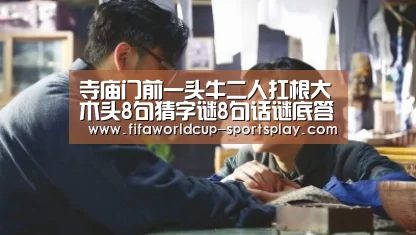 寺庙门前一头牛二人扛根大木头8句猜字谜8句话谜底答案分享|FIFA World Cup(图2) 世界杯综合娱乐平台