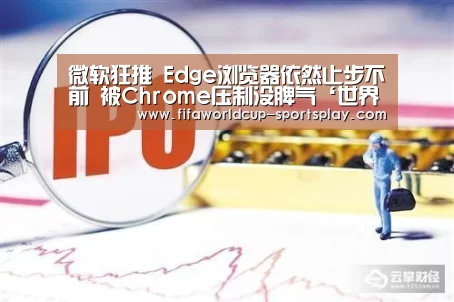 微软狂推 Edge浏览器依然止步不前 被Chrome压制没脾气‘世界杯综合娱乐平台’(图1) 世界杯综合娱乐平台