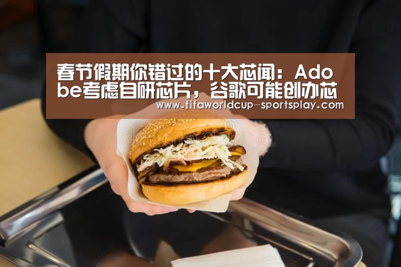 春节假期你错过的十大芯闻:Adobe考虑自研芯片,谷歌可能创办芯片工厂【世界杯官方入口】(图1) 世界杯综合娱乐平台